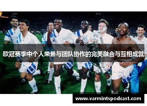 欧冠赛季中个人荣誉与团队协作的完美融合与互相成就